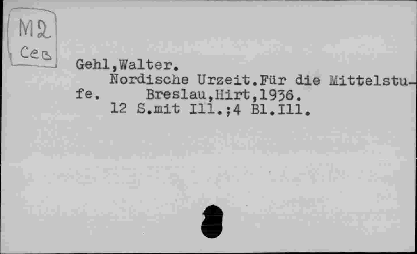 ﻿мл
І Сеь
Gehl, Walt er.
Nordische Urzeit.Für die Mittelste fe.	Breslau,Hirt,1936.
12 S.mit Ill.;4 Bl.Ill.